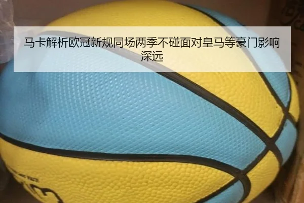 马卡解析欧冠新规同场两季不碰面对皇马等豪门影响深远