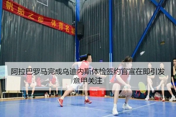 阿拉巴罗马完成乌迪内斯体检签约官宣在即引发意甲关注